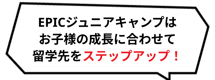 EPICジュニアキャンプはお子様の成長に合わせて留学先をステップアップ！